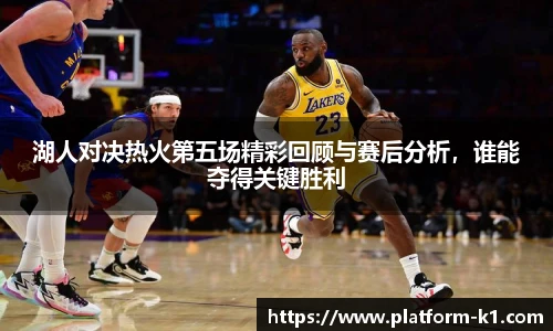 湖人对决热火第五场精彩回顾与赛后分析，谁能夺得关键胜利