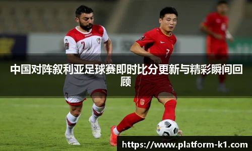 中国对阵叙利亚足球赛即时比分更新与精彩瞬间回顾