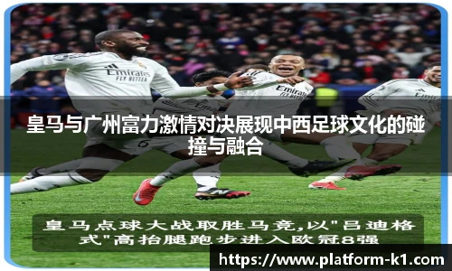 皇马与广州富力激情对决展现中西足球文化的碰撞与融合